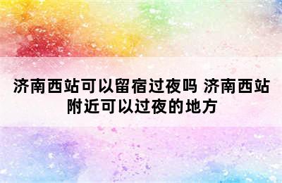 济南西站可以留宿过夜吗 济南西站附近可以过夜的地方